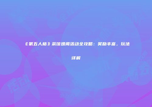《第五人格》茶馆逸闻活动全攻略：奖励丰富，玩法详解
