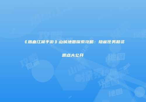 《热血江湖手游》山城地图探索攻略：隐藏任务和资源点大公开