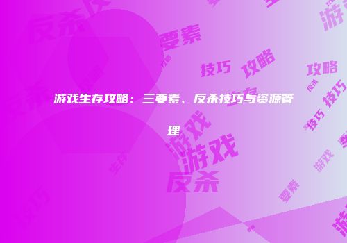 游戏生存攻略：三要素、反杀技巧与资源管理