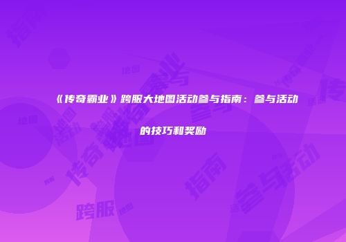 《传奇霸业》跨服大地图活动参与指南:参与活动的技巧和奖励