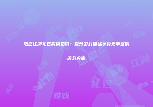 热血江湖礼包实用指南：提升游戏体验享受更丰富的游戏内容