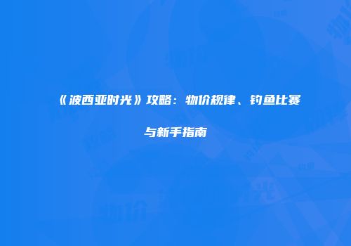 《波西亚时光》攻略：物价规律、钓鱼比赛与新手指南