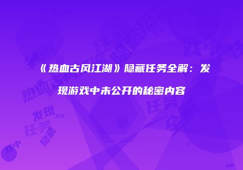 《热血古风江湖》隐藏任务全解：发现游戏中未公开的秘密内容
