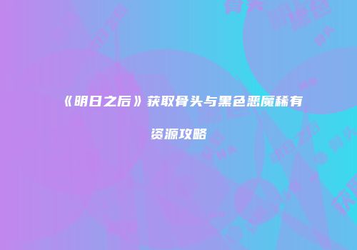 《明日之后》获取骨头与黑色恶魔稀有资源攻略
