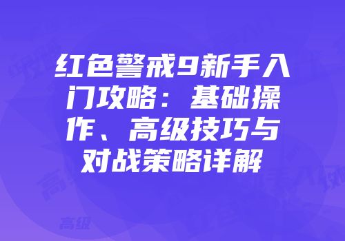 红色警戒9新手入门攻略：基础操作、高级技巧与对战策略详解