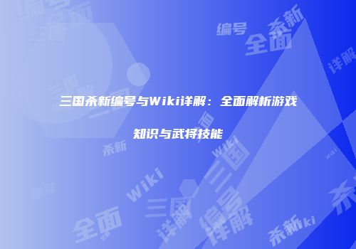 三国杀新编号与Wiki详解：全面解析游戏知识与武将技能