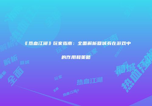 《热血江湖》玩家指南：全面解析回城券在游戏中的作用和策略