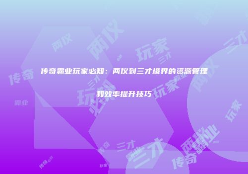 传奇霸业玩家必知：两仪到三才境界的资源管理和效率提升技巧