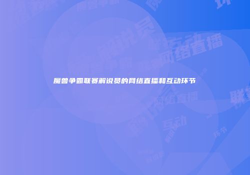 魔兽争霸联赛解说员的网络直播和互动环节