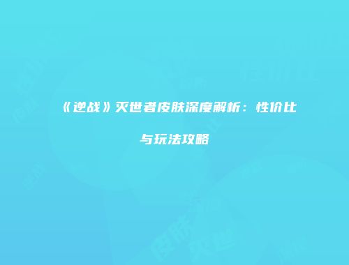《逆战》灭世者皮肤深度解析：性价比与玩法攻略