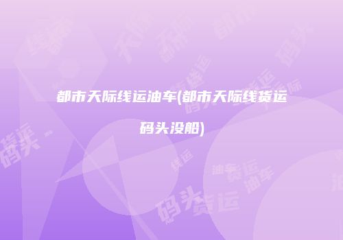 都市天际线运油车(都市天际线货运码头没船)