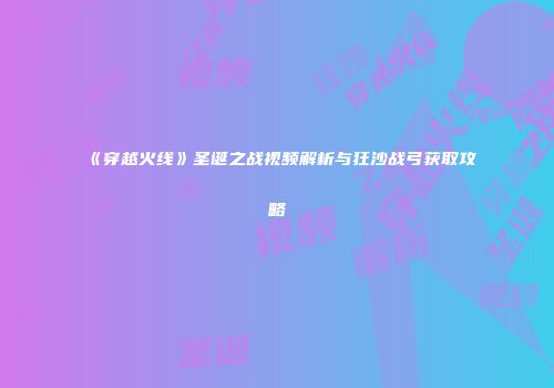 《穿越火线》圣诞之战视频解析与狂沙战弓获取攻略