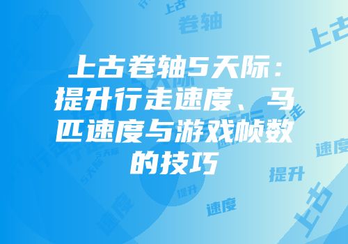 上古卷轴5天际：提升行走速度、马匹速度与游戏帧数的技巧
