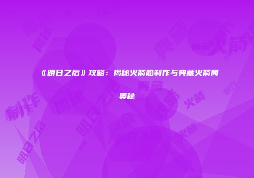 《明日之后》攻略：揭秘火箭船制作与典藏火箭筒奥秘