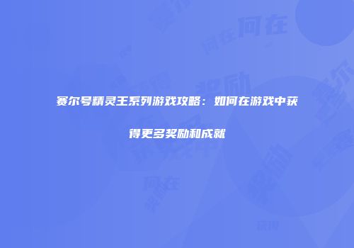 赛尔号精灵王系列游戏攻略：如何在游戏中获得更多奖励和成就