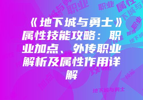 《地下城与勇士》属性技能攻略：职业加点、外传职业解析及属性作用详解