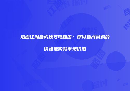 热血江湖合成技巧攻略图：探讨合成材料的价格走势和市场价值