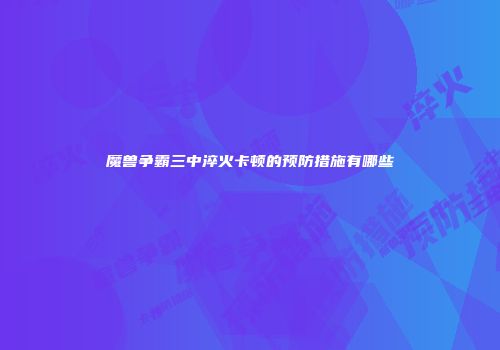 魔兽争霸三中淬火卡顿的预防措施有哪些