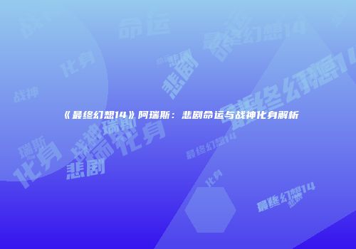《最终幻想14》阿瑞斯：悲剧命运与战神化身解析