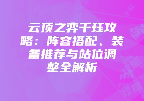 云顶之弈千珏攻略：阵容搭配、装备推荐与站位调整全解析
