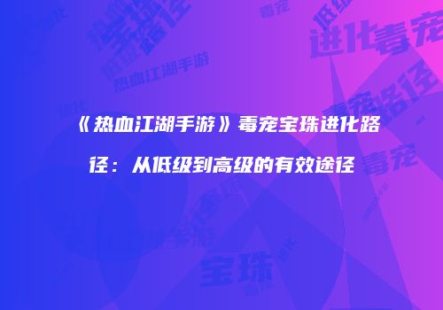 《热血江湖手游》毒宠宝珠进化路径:从低级到高级的有效途径