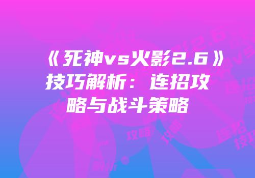 《死神vs火影2.6》技巧解析：连招攻略与战斗策略