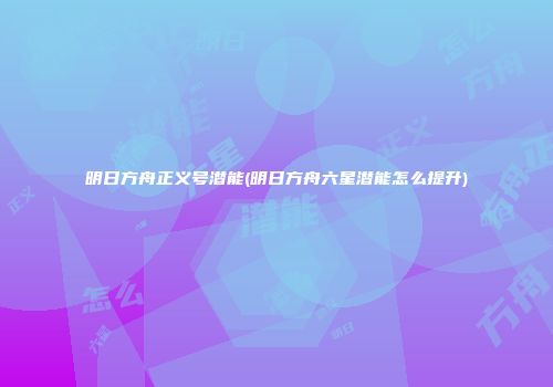 明日方舟正义号潜能(明日方舟六星潜能怎么提升)