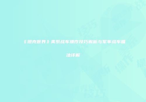 《坦克世界》美系战车操作技巧解析与军事战车画法详解
