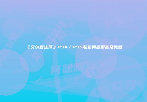 《艾尔登法环》PS4／PS5联机问题解答及教程
