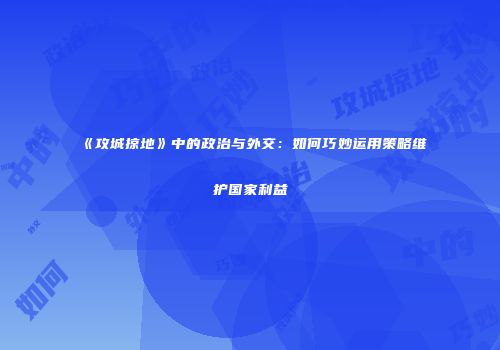 《攻城掠地》中的政治与外交：如何巧妙运用策略维护国家利益