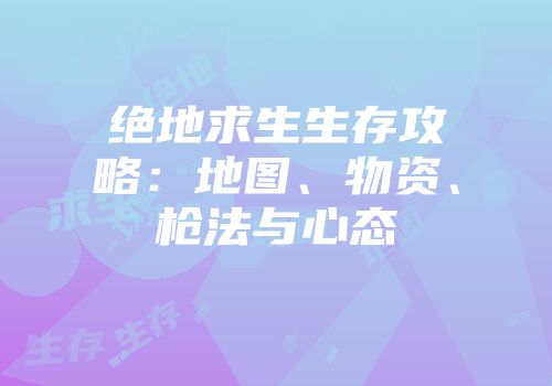 绝地求生生存攻略：地图、物资、枪法与心态