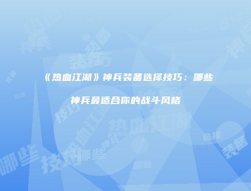 《热血江湖》神兵装备选择技巧：哪些神兵最适合你的战斗风格