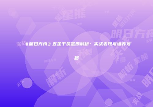 《明日方舟》五星干员星熊解析：实战表现与培养攻略