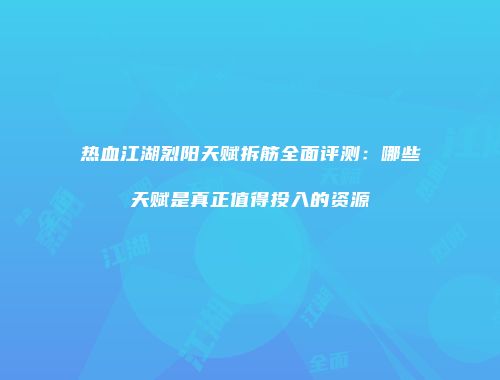 热血江湖烈阳天赋拆筋全面评测:哪些天赋是真正值得投入的资源