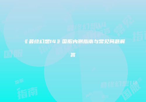 《最终幻想14》国服内测指南与常见问题解答