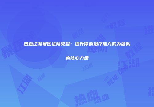 热血江湖暴医进阶教程:提升你的治疗能力成为团队的核心力量