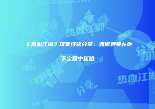 《热血江湖》玩家经验分享：如何避免在地下宝藏中迷路