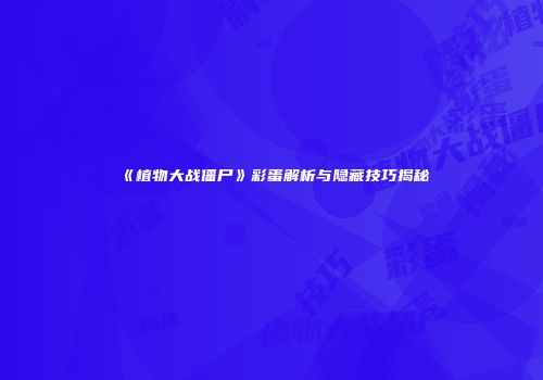 《植物大战僵尸》彩蛋解析与隐藏技巧揭秘