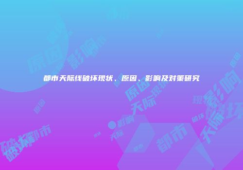 都市天际线破坏现状、原因、影响及对策研究