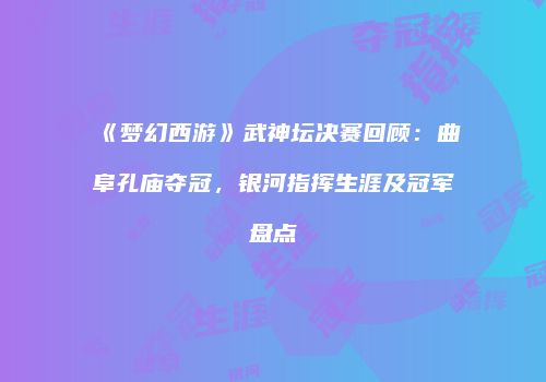 《梦幻西游》武神坛决赛回顾：曲阜孔庙夺冠，银河指挥生涯及冠军盘点