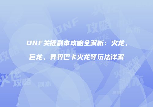 DNF关键副本攻略全解析：火龙、巨龙、异界巴卡火龙等玩法详解