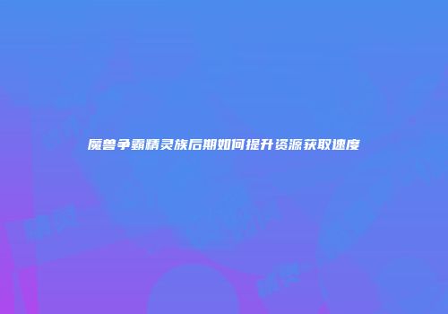 魔兽争霸精灵族后期如何提升资源获取速度
