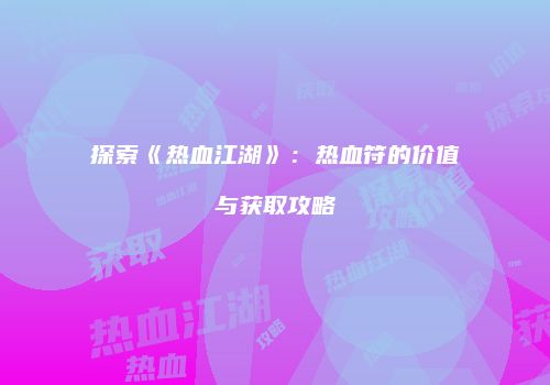 探索《热血江湖》：热血符的价值与获取攻略