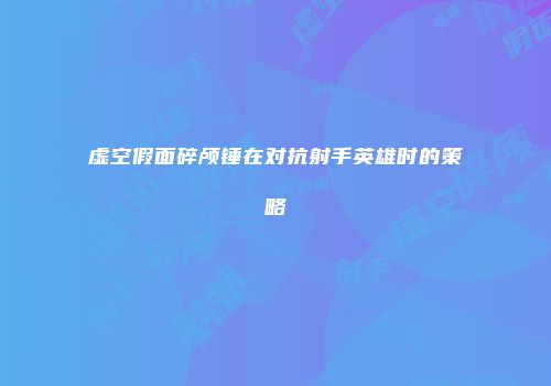 虚空假面碎颅锤在对抗射手英雄时的策略