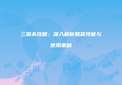 三国杀攻略：深入解析魏延技能与使用策略