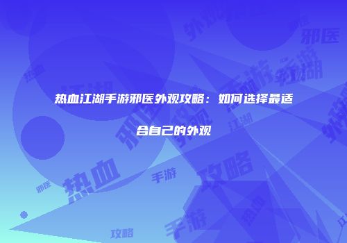 热血江湖手游邪医外观攻略：如何选择最适合自己的外观