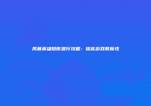 风暴英雄隐形潜行攻略：提高游戏教育性