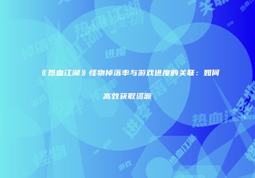 《热血江湖》怪物掉落率与游戏进度的关联：如何高效获取资源
