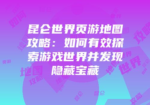 昆仑世界页游地图攻略：如何有效探索游戏世界并发现隐藏宝藏