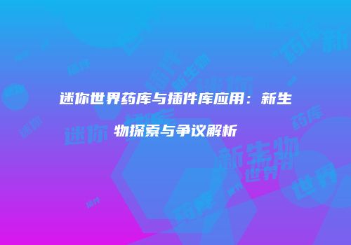 迷你世界药库与插件库应用：新生物探索与争议解析